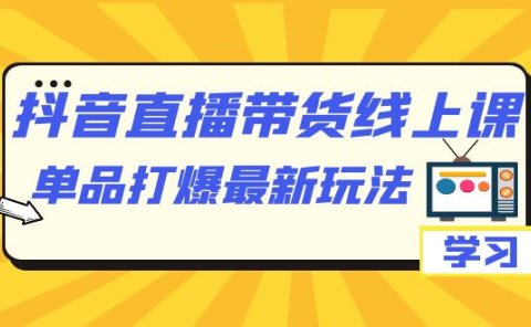 抖音·直播带货线上课，单品打爆最新玩法（12节课）