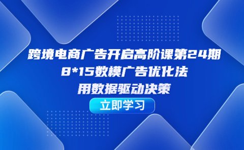 跨境电商-广告开启高阶课第24期,8*15数模广告优化法,用数据驱动决策