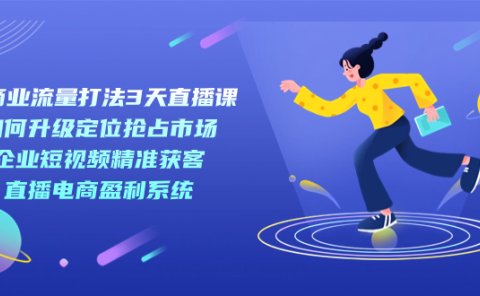 新商业-流量打法3天直播课:定位抢占市场 企业短视频获客 直播电商盈利系统