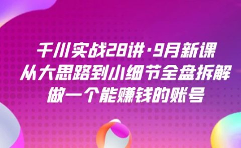 千川实战28讲·9月新课：从大思路到小细节全盘拆解，做一个能赚钱的账号
