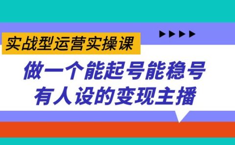 实战型运营实操课，做一个能起号能稳号有人设的变现主播