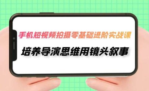 手机短视频拍摄-零基础进阶实操课,培养导演思维用镜头叙事(30节课)