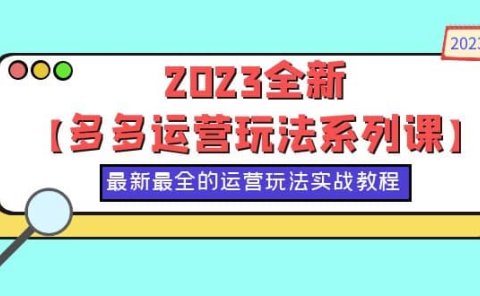 2023全新【多多运营玩法系列课】，最新最全的运营玩法，50节实战教程