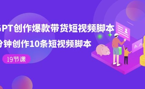 用GPT-创作爆款带货短视频脚本，2分钟创作10条短视频脚本（19节课）