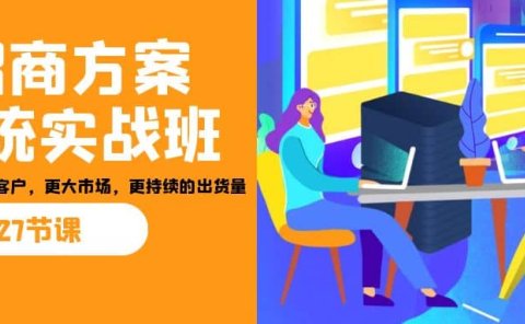 招商·方案系统实战班：让你获取更多客户，更大市场，更持续的出货量(27节)