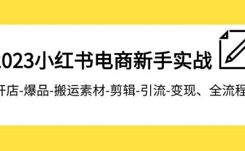 2023小红书电商新手实战课程,开店-爆品-搬运素材-剪辑-引流-变现、全流程