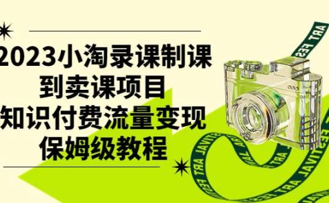 2023小淘录课制课到卖课项目,知识付费流量变现保姆级教程