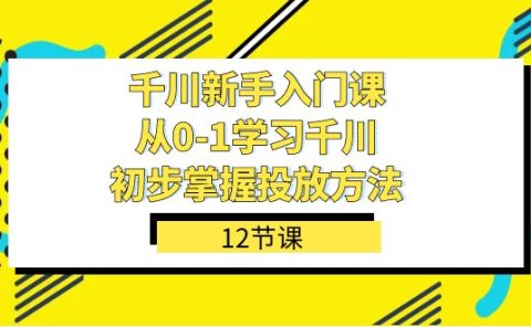 千川-新手入门课，从0-1学习千川，初步掌握投放方法（12节课）