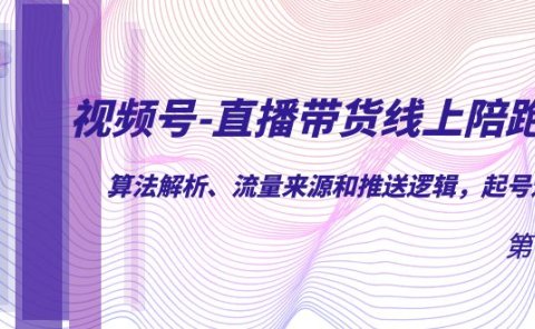视频号-直播带货线上陪跑营第7期：算法解析、流量来源和推送逻辑，起号逻辑
