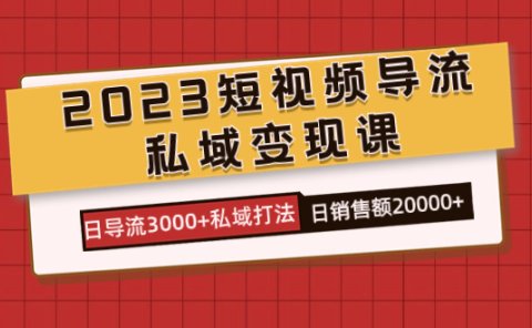 2023短视频导流·私域变现课，日导流3000+私域打法  日销售额2w+
