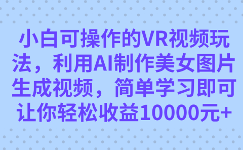 小白可操作的VR视频玩法,利用AI制作美女图片生成视频,你轻松收益10000+