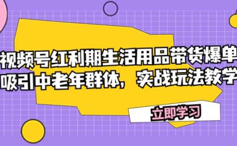视频号红利期生活用品带货爆单，吸引中老年群体，实战玩法教学