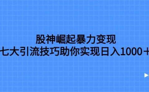 股神崛起暴力变现，七大引流技巧助你日入1000＋，按照流程操作没有经验也可快速上手