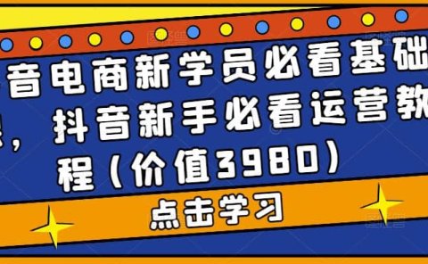 抖音电商新学员必看基础课，抖音新手必看运营教程(价值3980)