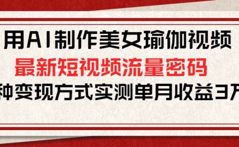 用AI制作美女瑜伽视频,最新短视频流量密码,多种变现方式实测单月收益3万+