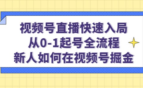 视频号直播快速入局：从0-1起号全流程，新人如何在视频号掘金