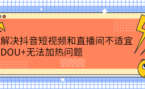 解决抖音短视频和直播间不适宜，DOU+无法加热问题