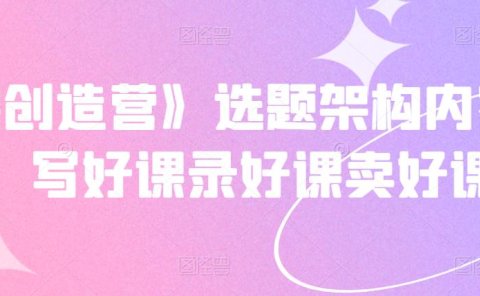 《抖课创造营》选题架构内容包装，写好课录好课卖好课