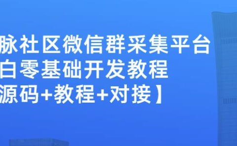 外面卖1000的人脉社区微信群采集平台小白0基础开发教程【源码+教程+对接】