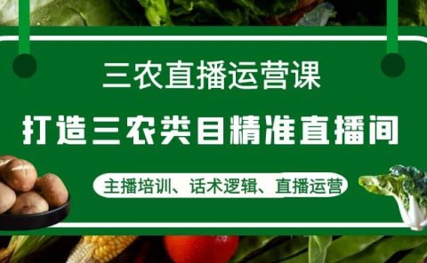 三农直播运营课：打造三农类目精准直播间，主播培训、话术逻辑、直播运营