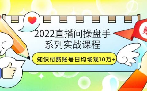 2022直播间操盘手系列实战课程：知识付费账号日均场观10万+(21节视频课)