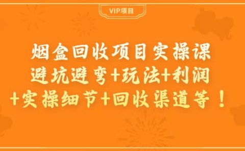 烟盒回收项目实操课：避坑避弯+玩法+利润+实操细节+回收渠道等