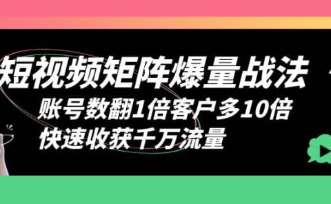 短视频-矩阵爆量战法,账号数翻1倍客户多10倍,快速收获千万流量