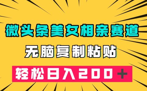 微头条冷门美女相亲赛道,无脑复制粘贴,轻松日入200+