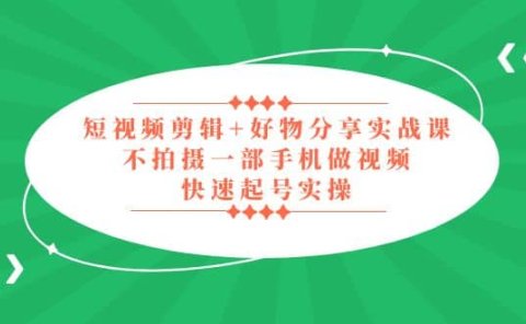 短视频剪辑+好物分享实战课,无需拍摄一部手机做视频,快速起号实操