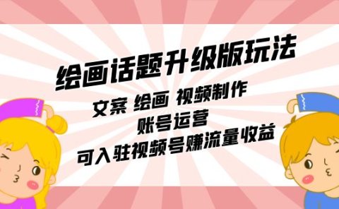 绘画话题升级版玩法:文案 绘画 视频制作 账号运营 可入驻视频号赚流量收益