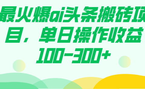 最火爆ai头条搬砖项目,单日操作收益100-300+