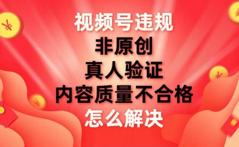 视频号【非原创,内容质量不合格,真人验证】违规怎么解决