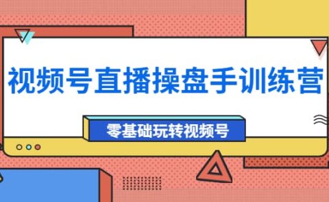 外面收费700的视频号直播操盘手训练营：零基础玩转视频号（10节课）