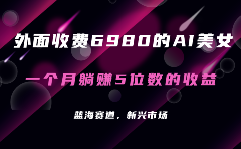 外面收费6980的AI美女项目!每月躺赚5位数收益(教程+素材+工具)