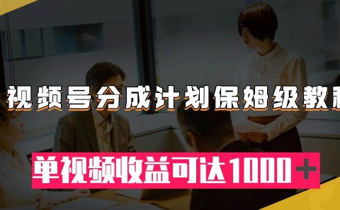 视频号分成计划保姆级教程:从开通收益到作品制作,单视频收益可达1000+