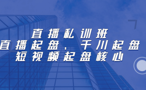 直播私训班：直播起盘、千川起盘、短视频起盘核心