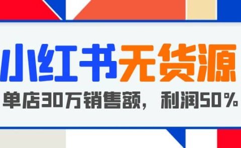 小红书无货源项目:从0-1从开店到爆单 单店30万销售额 利润50%【5月更新】