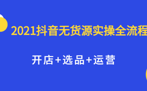 2021抖音无货源实操全流程，开店+选品+运营，全职兼职都可操作