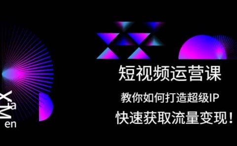 短视频运营课：教你如何打造超级IP，快速获取流量变现