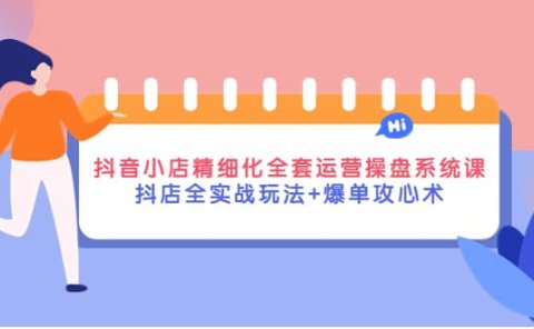 抖音小店精细化全套运营操盘系统课，抖店全实战玩法+爆单攻心术