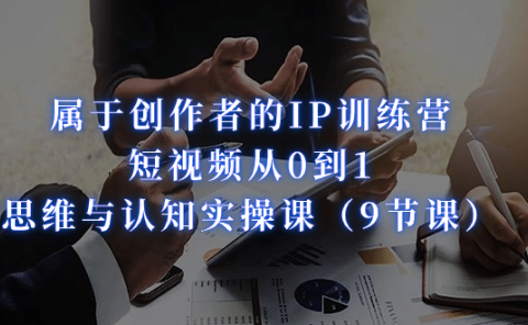 属于创作者的IP训练营：短视频从0到1、思维与认知实操课（9节课）