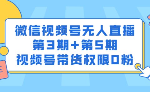 微信视频号无人直播第3期+第5期，视频号带货权限0粉价值1180元