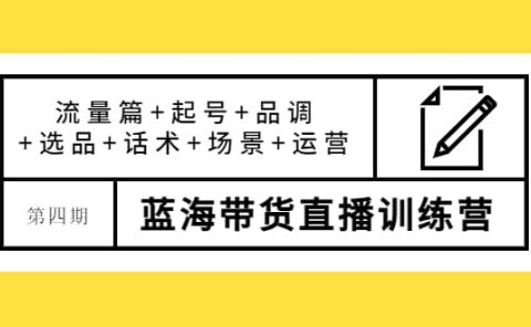 第四期蓝海带货直播训练营：流量篇+起号+品调+选品+话术+场景+运营