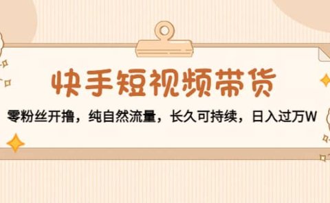 快手短视频带货:零粉丝开撸,纯自然流量,长久可持续