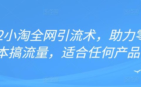 2022年小淘全网引流术，助力零成本搞流量，适合任何产品