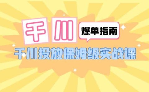 千川-爆单实战指南：千川投放保姆级实战课（22节课时）