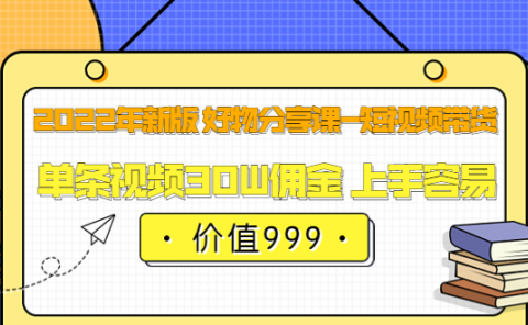 2022年新版 好物分享课-短视频带货：单条视频30W佣金 上手容易（价值999）