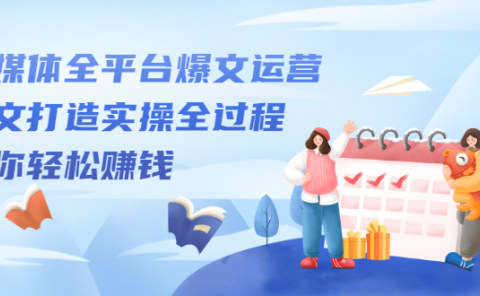 自媒体全平台爆文运营，爆文打造实操全过程【视频课程】