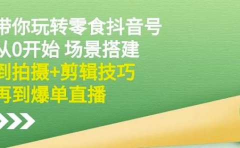 隋校长带你玩转抖音零食号：从0开始场景搭建，到拍摄+剪辑技巧，再到爆单直播