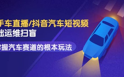 二手车直播/抖音汽车短视频基础运维扫盲，掌握汽车赛道的根本玩法